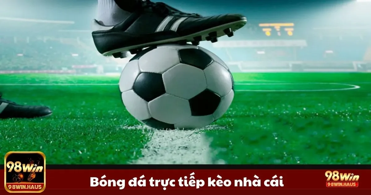 Kèo Nhà Cái Bóng Đá Trực Tiếp Tại 98WIN – Bắt Kèo Ngay 2 Ưu điểm của kèo nhà cái bóng đá trực tiếp
